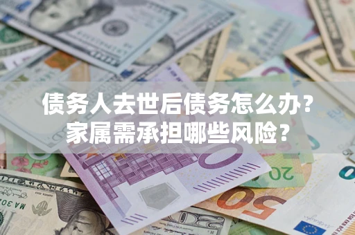 济南债务人去世后债务怎么办？家属需承担哪些风险？