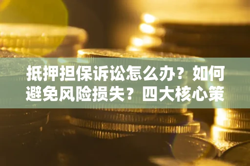 济南抵押担保诉讼怎么办？如何避免风险损失？四大核心策略全解读