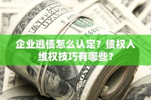 济南企业逃债怎么认定？债权人维权技巧有哪些？
