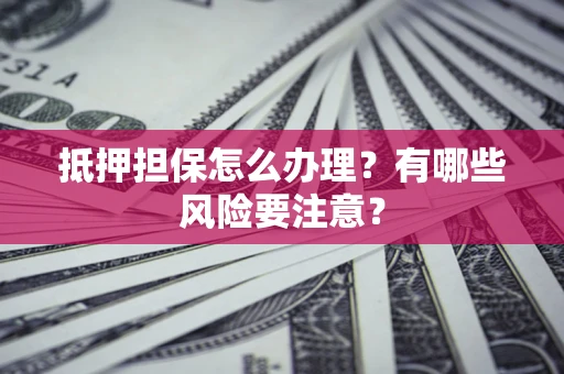 济南抵押担保怎么办理？有哪些风险要注意？