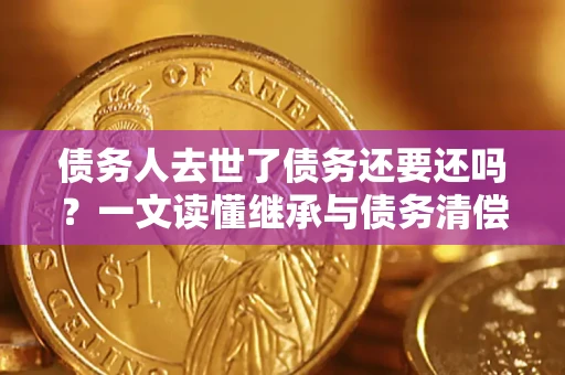济南债务人去世了债务还要还吗？一文读懂继承与债务清偿