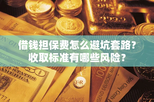 济南借钱担保费怎么避坑套路?收取标准有哪些风险? 济南借钱担保费怎么避坑套路?收取标准有哪些风险?