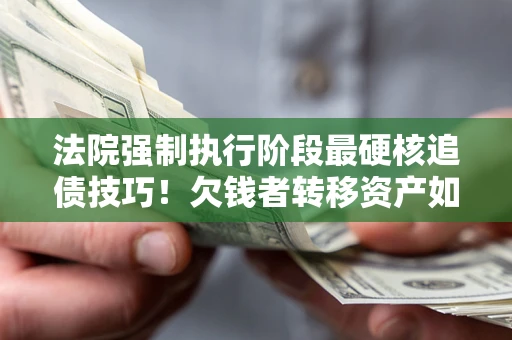 济南法院强制执行阶段最硬核追债技巧！欠钱者转移资产如何破解？