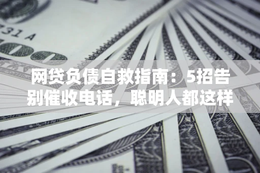 济南网贷负债自救指南：5招告别催收电话，聪明人都这样做