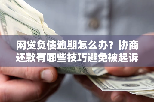 济南网贷负债逾期怎么办？协商还款有哪些技巧避免被起诉？