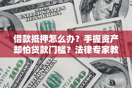 济南借款抵押怎么办？手握资产却怕贷款门槛？法律专家教你办抵押不踩坑