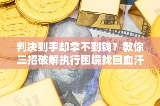 济南判决到手却拿不到钱？教你三招破解执行困境找回血汗钱