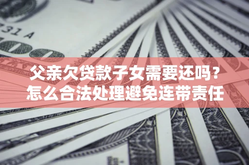 济南父亲欠贷款子女需要还吗？怎么合法处理避免连带责任？