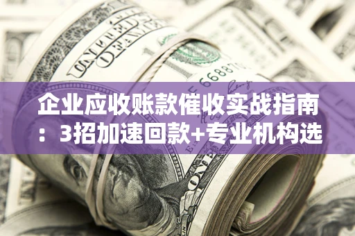 济南企业应收账款催收实战指南：3招加速回款+专业机构选择避坑