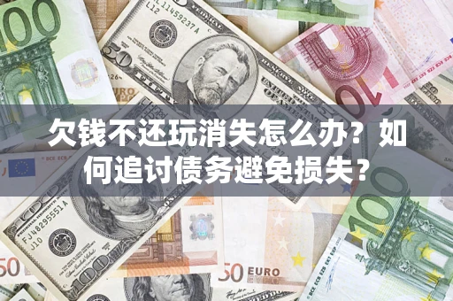 济南欠钱不还玩消失怎么办？如何追讨债务避免损失？