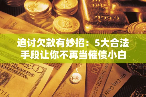济南追讨欠款有妙招：5大合法手段让你不再当催债小白