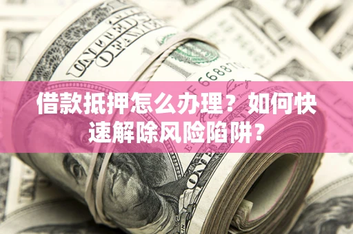 济南借款抵押怎么办理？如何快速解除风险陷阱？
