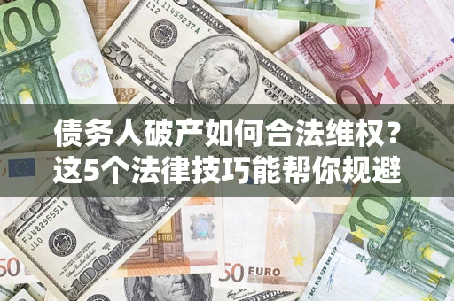 济南债务人破产如何合法维权？这5个法律技巧能帮你规避风险