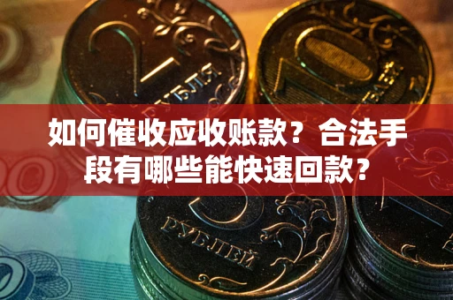 济南如何催收应收账款？合法手段有哪些能快速回款？