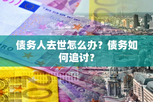济南债务人去世怎么办？债务如何追讨？