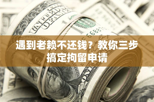 济南遇到老赖不还钱？教你三步搞定拘留申请