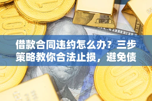 济南借款合同违约怎么办？三步策略教你合法止损，避免债务危机升级