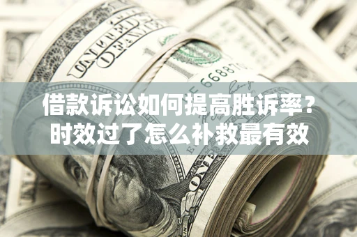 济南借款诉讼如何提高胜诉率？时效过了怎么补救最有效