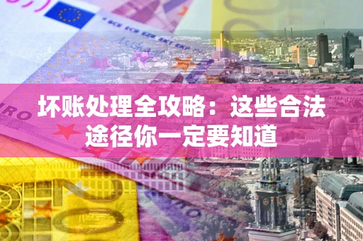 济南坏账处理全攻略：这些合法途径你一定要知道