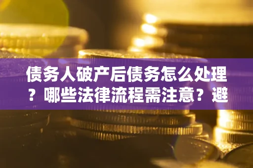 济南债务人破产后债务怎么处理？哪些法律流程需注意？避免踩坑指南