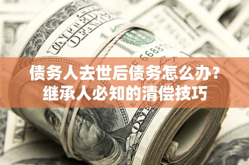 济南债务人去世后债务怎么办？继承人必知的清偿技巧