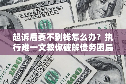 济南起诉后要不到钱怎么办？执行难一文教你破解债务困局