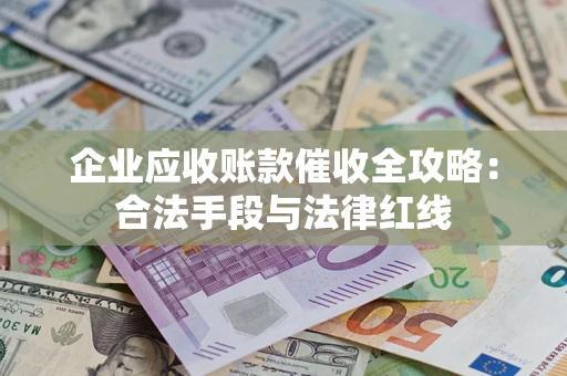 济南企业应收账款催收全攻略：合法手段与法律红线