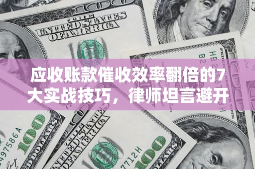 济南应收账款催收效率翻倍的7大实战技巧，律师坦言避开这些法律雷区最关键