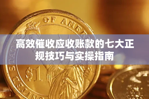 济南高效催收应收账款的七大正规技巧与实操指南