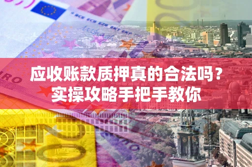 济南应收账款质押真的合法吗？实操攻略手把手教你