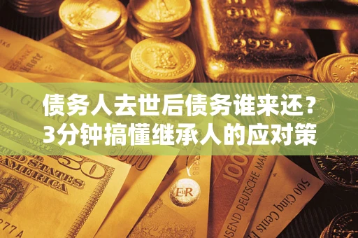 济南债务人去世后债务谁来还？3分钟搞懂继承人的应对策略