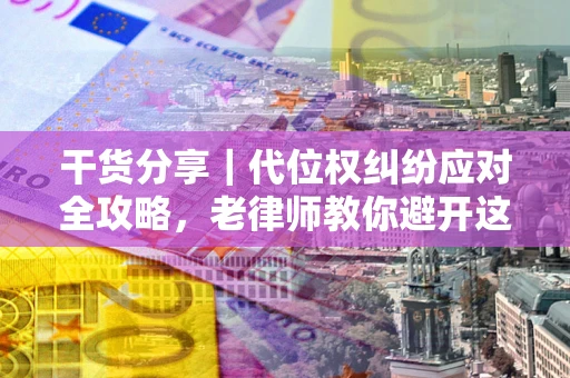 济南干货分享｜代位权纠纷应对全攻略，老律师教你避开这5大雷区