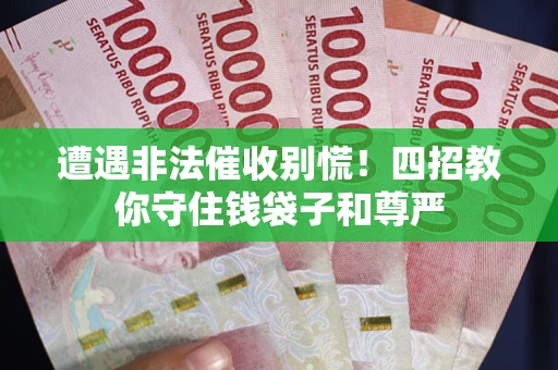 济南遭遇非法催收别慌！四招教你守住钱袋子和尊严