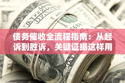 济南债务催收全流程指南：从起诉到胜诉，关键证据这样用