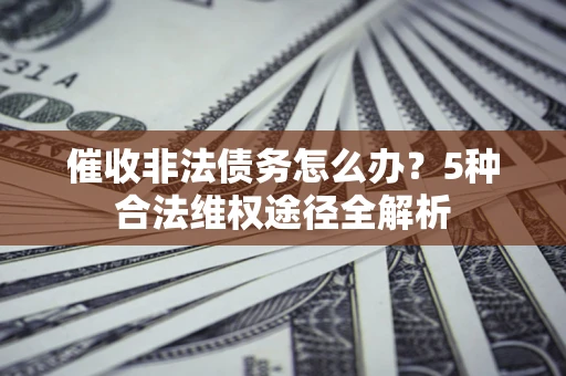济南催收非法债务怎么办？5种合法维权途径全解析