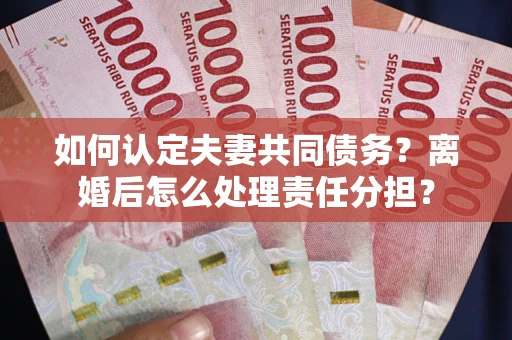 济南如何认定夫妻共同债务？离婚后怎么处理责任分担？