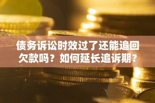 济南债务诉讼时效过了还能追回欠款吗？如何延长追诉期？