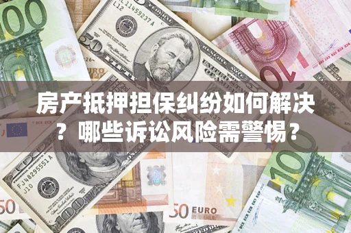 济南房产抵押担保纠纷如何解决？哪些诉讼风险需警惕？