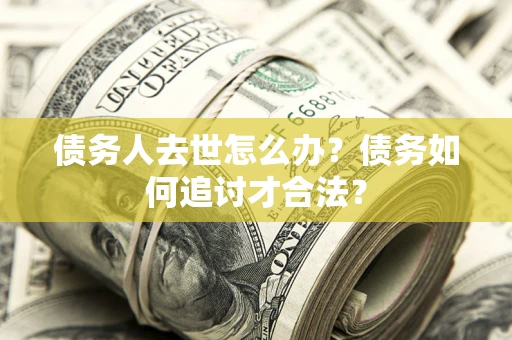 济南债务人去世怎么办？债务如何追讨才合法？