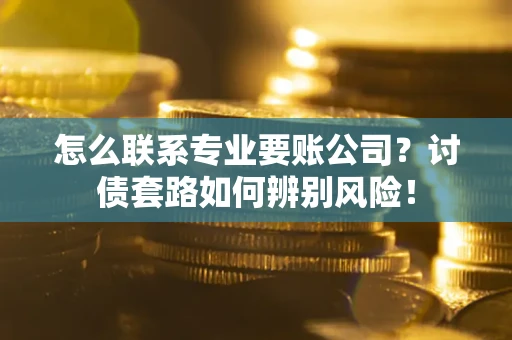 济南怎么联系专业要账公司？讨债套路如何辨别风险！