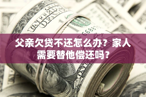 济南父亲欠贷不还怎么办？家人需要替他偿还吗？