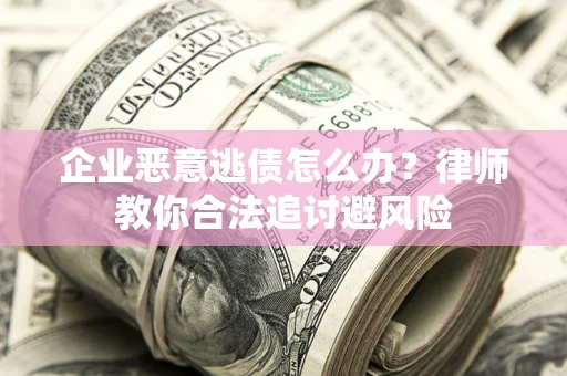 济南企业恶意逃债怎么办？律师教你合法追讨避风险