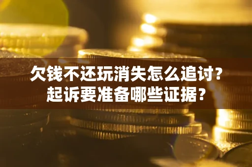济南欠钱不还玩消失怎么追讨？起诉要准备哪些证据？