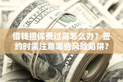 济南借钱担保费过高怎么办？签约时需注意哪些风险陷阱？