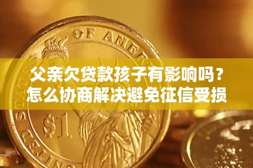 济南父亲欠贷款孩子有影响吗？怎么协商解决避免征信受损？