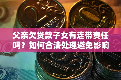 济南父亲欠贷款子女有连带责任吗？如何合法处理避免影响？