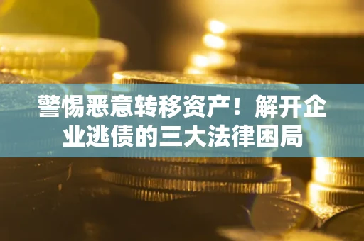 济南警惕恶意转移资产！解开企业逃债的三大法律困局