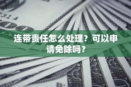 济南连带责任怎么处理？可以申请免除吗？