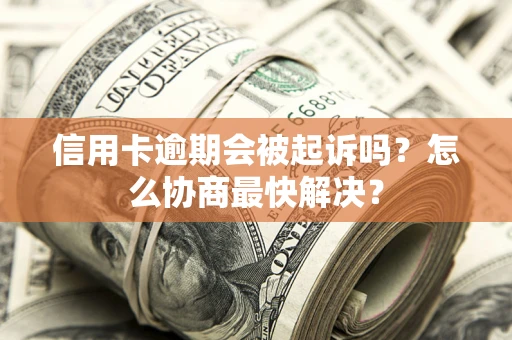 济南信用卡逾期会被起诉吗？怎么协商最快解决？