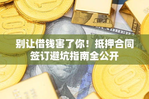 济南别让借钱害了你！抵押合同签订避坑指南全公开